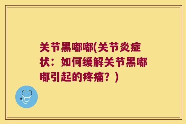 关节黑嘟嘟(关节状：如何缓解关节黑嘟嘟引起的？)