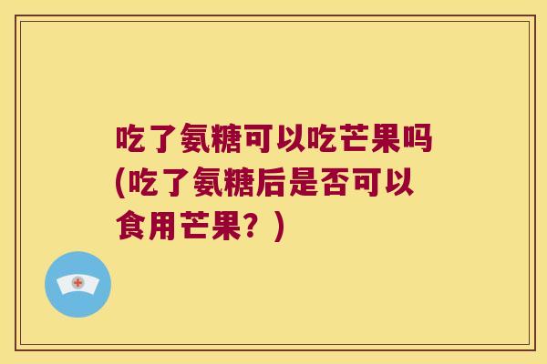 吃了氨糖可以吃芒果吗(吃了氨糖后是否可以食用芒果？)
