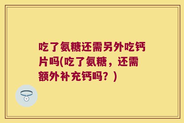 吃了氨糖还需另外吃钙片吗(吃了氨糖，还需额外补充钙吗？)