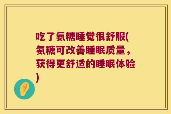 吃了氨糖睡觉很舒服(氨糖可改善质量,获得更舒适的体验) 吃了氨糖睡觉很舒服(氨糖可改善质量,获得更舒适的体验)