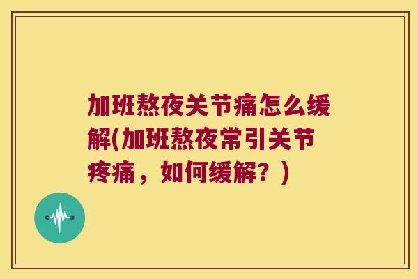 加班熬夜关节痛怎么缓解(加班熬夜常引关节，如何缓解？)