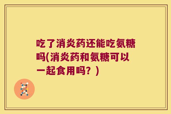 吃了药还能吃氨糖吗(药和氨糖可以一起食用吗?) 吃了药还能吃氨糖吗(药和氨糖可以一起食用吗?)