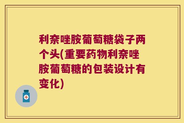 利奈唑胺葡萄糖袋子两个头(重要利奈唑胺葡萄糖的包装设计有变化)