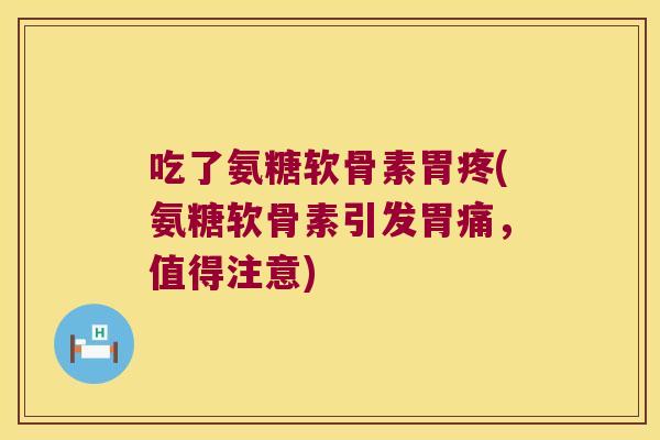 吃了氨糖软骨素胃疼(氨糖软骨素引发胃痛,值得注意) 吃了氨糖软骨素胃疼(氨糖软骨素引发胃痛,值得注意)