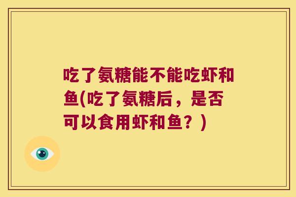 吃了氨糖能不能吃虾和鱼(吃了氨糖后,是否可以食用虾和鱼?) 吃了氨糖能不能吃虾和鱼(吃了氨糖后,是否可以食用虾和鱼?)