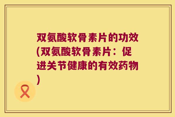 双氨酸软骨素片的功效(双氨酸软骨素片:促进关节健康的有效) 双氨酸软骨素片的功效(双氨酸软骨素片:促进关节健康的有效)