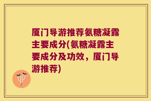 厦门导游推荐氨糖凝露主要成分(氨糖凝露主要成分及功效，厦门导游推荐)