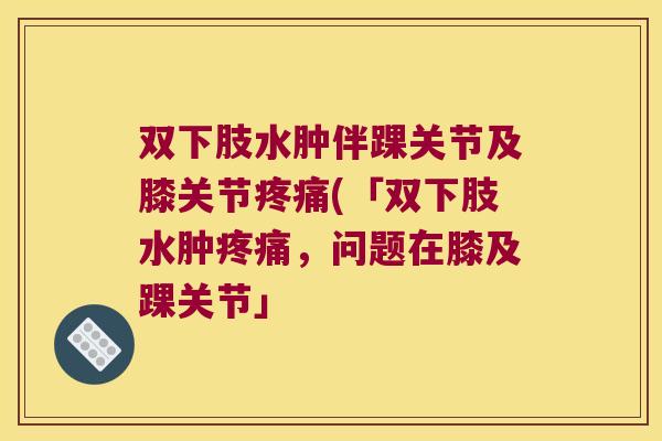 双下肢水肿伴踝关节及膝关节(「双下肢水肿,问题在膝及踝关节」 双下肢水肿伴踝关节及膝关节(「双下肢水肿,问题在膝及踝关节」