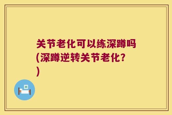 关节老化可以练深蹲吗(深蹲逆转关节老化？)