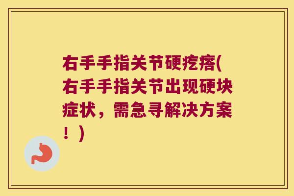 右手手指关节硬疙瘩(右手手指关节出现硬块症状,需急寻解决方案!) 右手手指关节硬疙瘩(右手手指关节出现硬块症状,需急寻解决方案!)