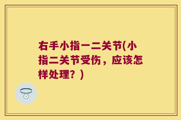 右手小指一二关节(小指二关节受伤,应该怎样处理?) 右手小指一二关节(小指二关节受伤,应该怎样处理?)