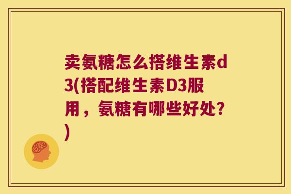 卖氨糖怎么搭维生素d3(搭配维生素D3服用,氨糖有哪些好处?) 卖氨糖怎么搭维生素d3(搭配维生素D3服用,氨糖有哪些好处?)