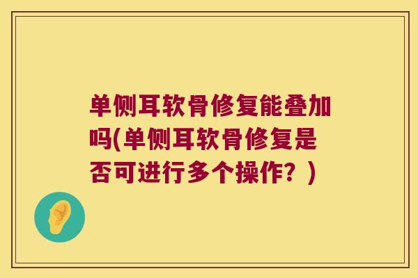 单侧耳软骨修复能叠加吗(单侧耳软骨修复是否可进行多个操作？)