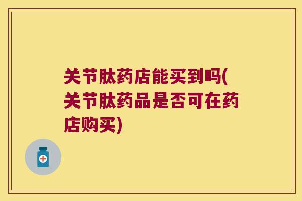 关节肽药店能买到吗(关节肽药品是否可在药店购买)