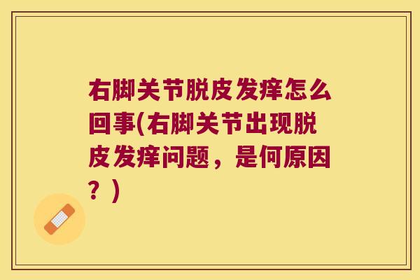 右脚关节脱皮发痒怎么回事(右脚关节出现脱皮发痒问题,是何原因?) 右脚关节脱皮发痒怎么回事(右脚关节出现脱皮发痒问题,是何原因?)