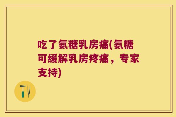 吃了氨糖乳房痛(氨糖可缓解乳房,专家支持) 吃了氨糖乳房痛(氨糖可缓解乳房,专家支持)