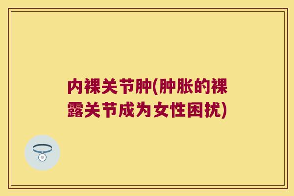 内裸关节肿(的裸露关节成为女性困扰)