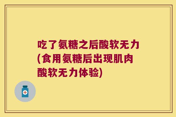 吃了氨糖之后酸软无力(食用氨糖后出现肌肉酸软无力体验) 吃了氨糖之后酸软无力(食用氨糖后出现肌肉酸软无力体验)