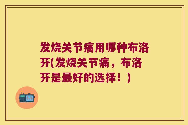 发烧关节痛用哪种布洛芬(发烧关节痛,布洛芬是好的选择!) 发烧关节痛用哪种布洛芬(发烧关节痛,布洛芬是好的选择!)