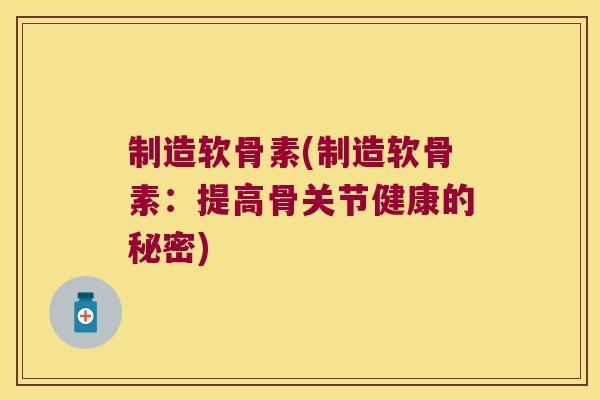 制造软骨素(制造软骨素:提高骨关节健康的秘密) 制造软骨素(制造软骨素:提高骨关节健康的秘密)