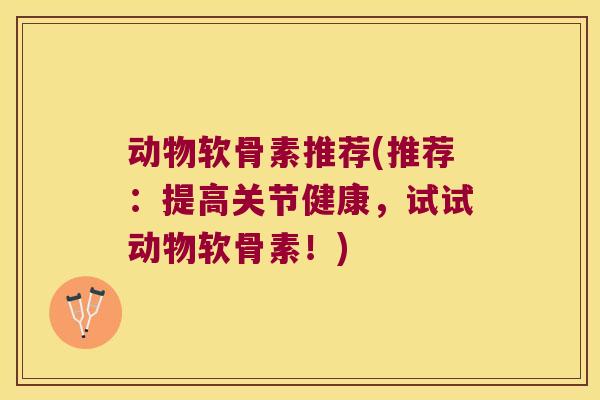 动物软骨素推荐(推荐：提高关节健康，试试动物软骨素！)