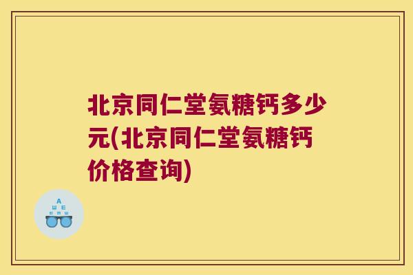 北京同仁堂氨糖钙多少元(北京同仁堂氨糖钙价格查询)