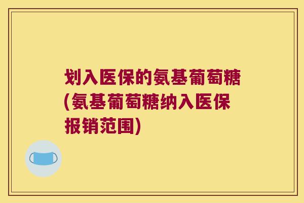 划入医保的氨基葡萄糖(氨基葡萄糖纳入医保报销范围) 划入医保的氨基葡萄糖(氨基葡萄糖纳入医保报销范围)