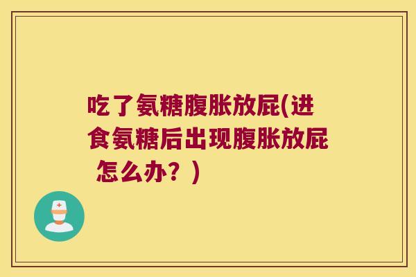 吃了氨糖腹胀放屁(进食氨糖后出现腹胀放屁 怎么办？)