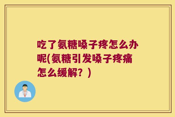 吃了氨糖嗓子疼怎么办呢(氨糖引发嗓子怎么缓解？)