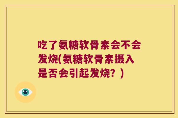 吃了氨糖软骨素会不会发烧(氨糖软骨素摄入是否会引起发烧？)