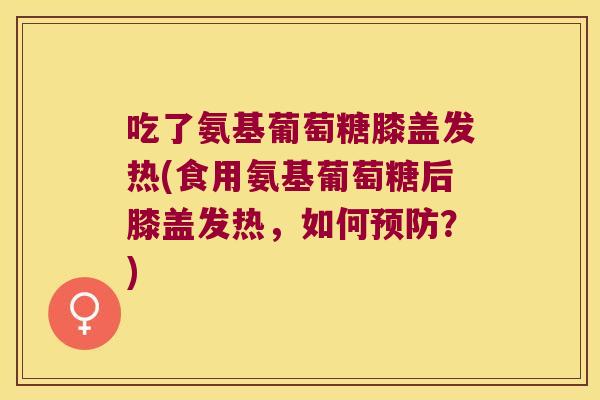 吃了氨基葡萄糖膝盖发热(食用氨基葡萄糖后膝盖发热，如何？)