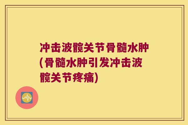 冲击波髋关节骨髓水肿(骨髓水肿引发冲击波髋关节)