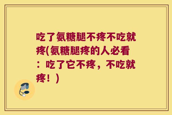 吃了氨糖腿不疼不吃就疼(氨糖腿疼的人必看：吃了它不疼，不吃就疼！)