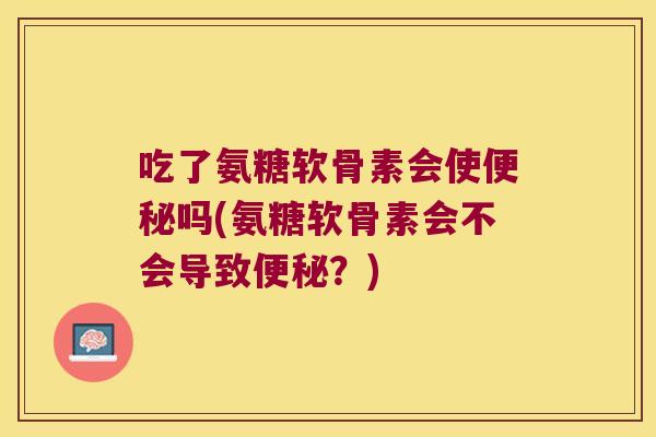 吃了氨糖软骨素会使吗(氨糖软骨素会不会导致？)