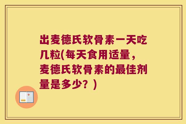 出麦德氏软骨素一天吃几粒(每天食用适量,麦德氏软骨素的佳剂量是多少?) 出麦德氏软骨素一天吃几粒(每天食用适量,麦德氏软骨素的佳剂量是多少?)