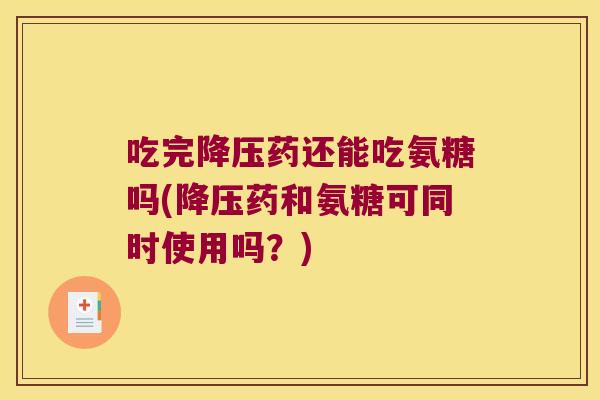 吃完药还能吃氨糖吗(药和氨糖可同时使用吗？)