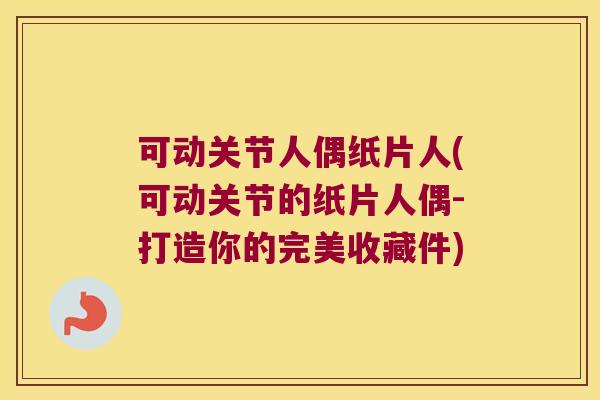 可动关节人偶纸片人(可动关节的纸片人偶-打造你的完美收藏件) 可动关节人偶纸片人(可动关节的纸片人偶-打造你的完美收藏件)