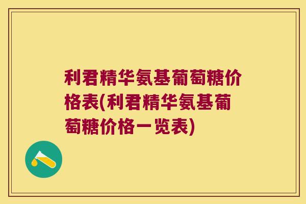 利君精华氨基葡萄糖价格表(利君精华氨基葡萄糖价格一览表)