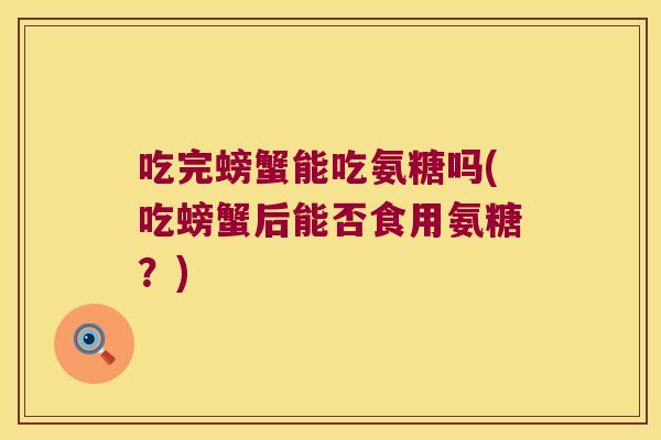 吃完螃蟹能吃氨糖吗(吃螃蟹后能否食用氨糖？)