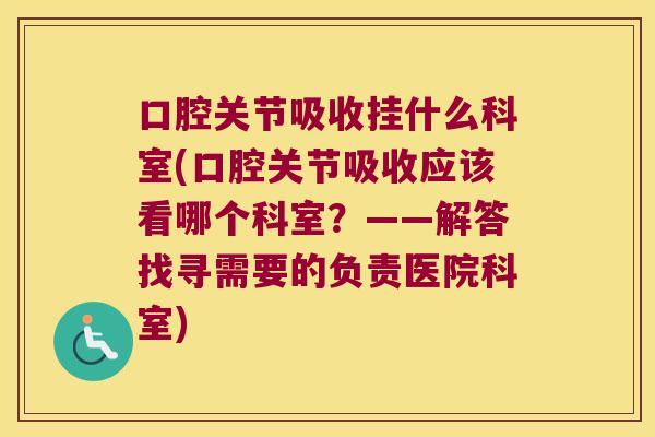 口腔关节吸收挂什么科室(口腔关节吸收应该看哪个科室？——解答找寻需要的负责医院科室)
