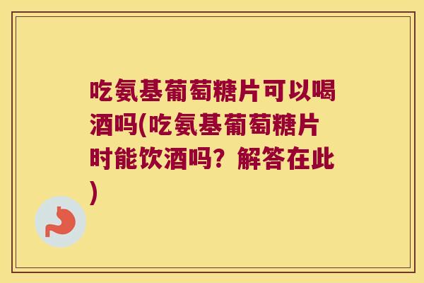 吃氨基葡萄糖片可以喝酒吗(吃氨基葡萄糖片时能饮酒吗?解答在此) 吃氨基葡萄糖片可以喝酒吗(吃氨基葡萄糖片时能饮酒吗?解答在此)