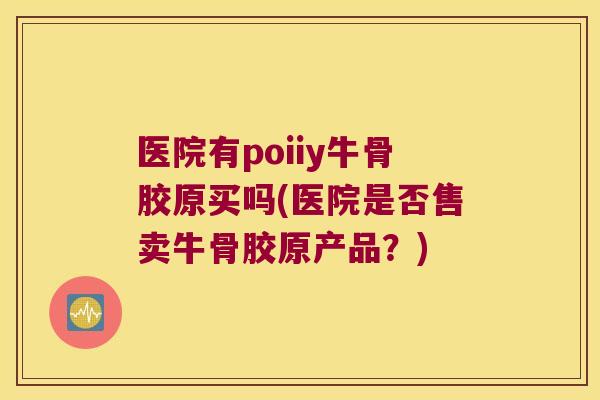 医院有poiiy牛骨胶原买吗(医院是否售卖牛骨胶原产品？)