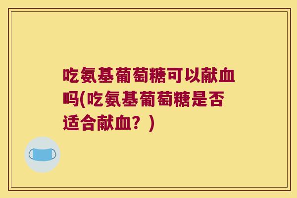 吃氨基葡萄糖可以献吗(吃氨基葡萄糖是否适合献？)