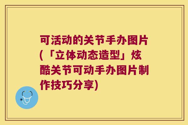可活动的关节手办图片(「立体动态造型」炫酷关节可动手办图片制作技巧分享) 可活动的关节手办图片(「立体动态造型」炫酷关节可动手办图片制作技巧分享)