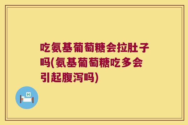 吃氨基葡萄糖会拉肚子吗(氨基葡萄糖吃多会引起吗) 吃氨基葡萄糖会拉肚子吗(氨基葡萄糖吃多会引起吗)