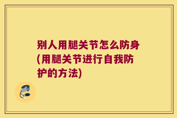 别人用腿关节怎么防身(用腿关节进行自我防护的方法) 别人用腿关节怎么防身(用腿关节进行自我防护的方法)