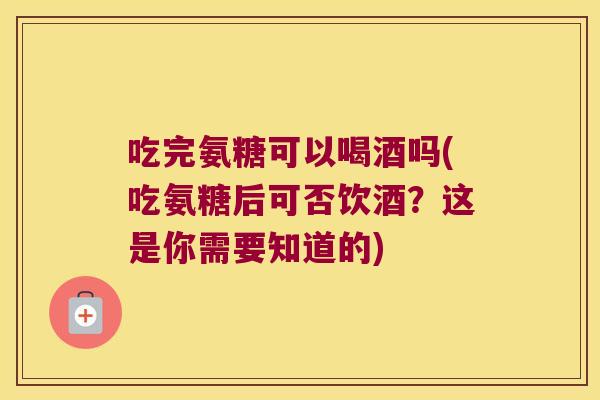 吃完氨糖可以喝酒吗(吃氨糖后可否饮酒?这是你需要知道的) 吃完氨糖可以喝酒吗(吃氨糖后可否饮酒?这是你需要知道的)
