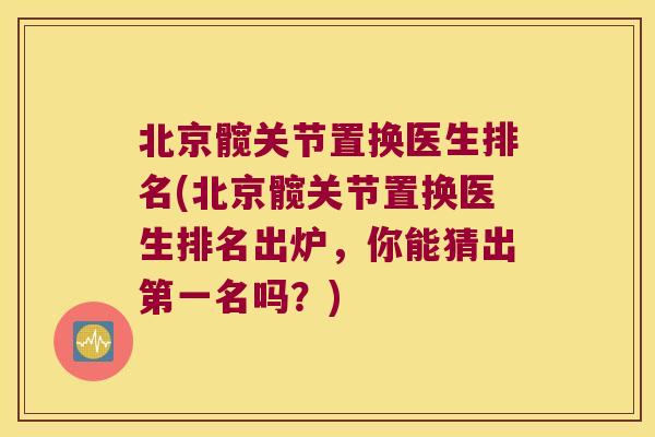 北京髋关节置换医生排名(北京髋关节置换医生排名出炉,你能猜出第一名吗?) 北京髋关节置换医生排名(北京髋关节置换医生排名出炉,你能猜出第一名吗?)