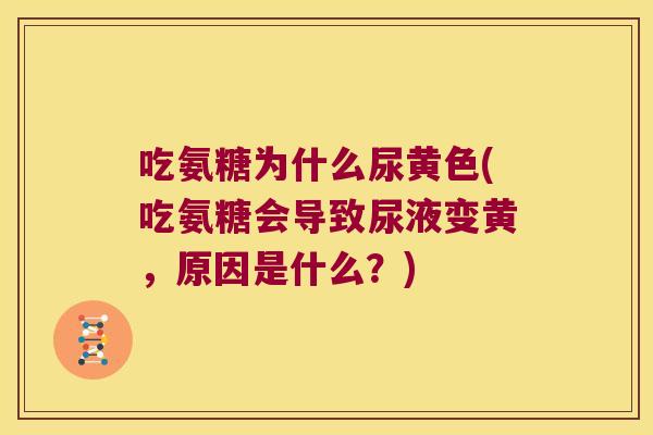 吃氨糖为什么尿黄色(吃氨糖会导致尿液变黄,原因是什么?) 吃氨糖为什么尿黄色(吃氨糖会导致尿液变黄,原因是什么?)