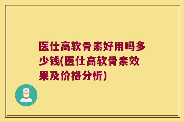 医仕高软骨素好用吗多少钱(医仕高软骨素效果及价格分析) 医仕高软骨素好用吗多少钱(医仕高软骨素效果及价格分析)
